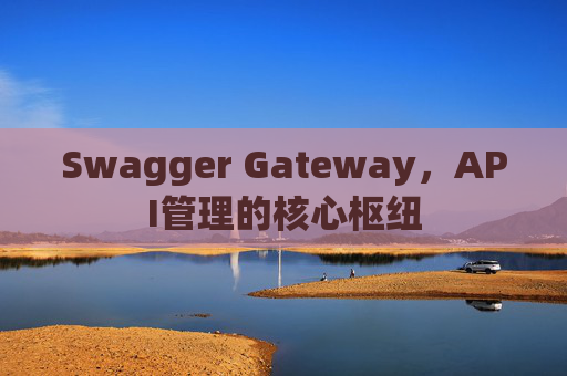 Swagger Gateway，API管理的核心枢纽